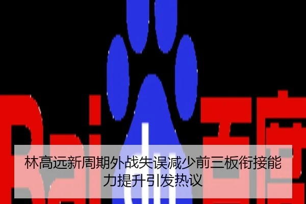 林高远新周期外战失误减少前三板衔接能力提升引发热议